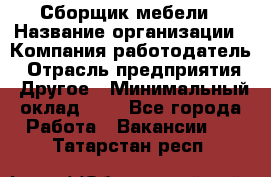 Сборщик мебели › Название организации ­ Компания-работодатель › Отрасль предприятия ­ Другое › Минимальный оклад ­ 1 - Все города Работа » Вакансии   . Татарстан респ.